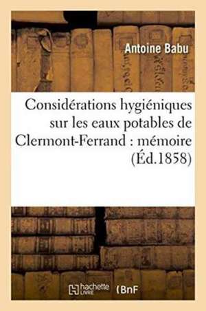 Considérations Hygiéniques Sur Les Eaux Potables de Clermont-Ferrand: Mémoire de Antoine Babu