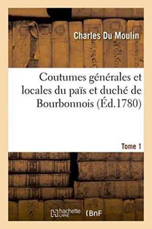 Coutumes Générales Et Locales Du Païs Et Duché de Bourbonnois. Tome 1 de Charles Du Moulin