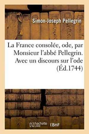 La France Consolée, Ode, Par Monsieur l'Abbé Pellegrin. Avec Un Discours Sur l'Ode de Simon-Joseph Pellegrin