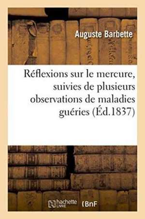 Réflexions Sur Le Mercure, Suivies de Plusieurs Observations de Maladies Guéries Par Ce Médicament de Auguste Barbette