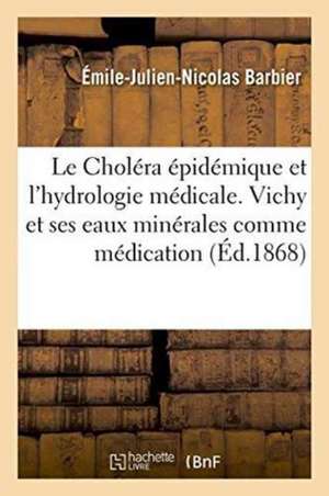 Le Choléra Épidémique Et l'Hydrologie Médicale. Vichy Et Ses Eaux Minérales Comme Médication de Émile-Julien-Nicolas Barbier