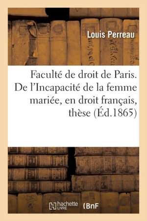 Faculté de Droit de Paris. de l'Incapacité de la Femme Mariée, En Droit Français, Thèse de Louis Perreau