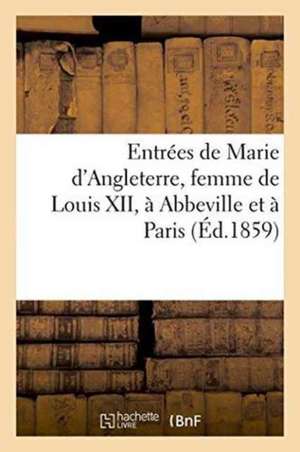 Entrées de Marie d'Angleterre, Femme de Louis XII, À Abbeville Et À Paris de A. Aubry