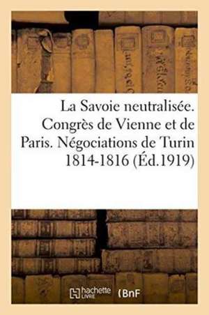 La Savoie Neutralisée. Congrès de Vienne Et de Paris. Négociations de Turin 1814-1816 de Impr de L de Soye