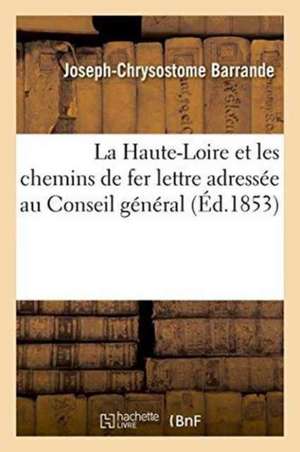 La Haute-Loire Et Les Chemins de Fer: Lettre Adressée Au Conseil Général de Joseph-Chrysostome Barrande