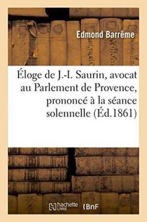 Éloge de J.-I. Saurin, Avocat Au Parlement de Provence, Prononcé À La Séance Solennelle de Rentrée de Barrême