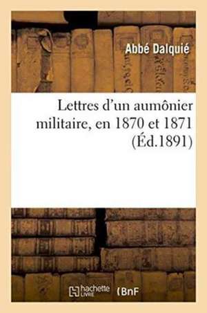 Lettres d'Un Aumônier Militaire, En 1870 Et 1871 de Dalquié