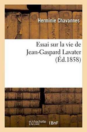 Essai Sur La Vie de Jean-Gaspard Lavater de Chavannes