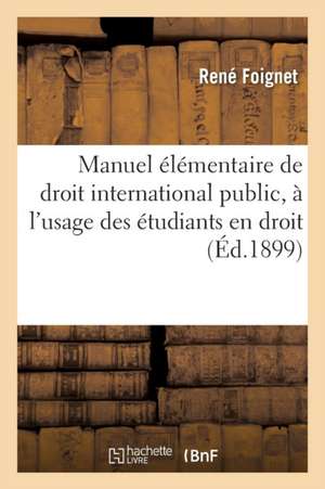 Manuel Élémentaire de Droit International Public, À l'Usage Des Étudiants En Droit 1899 de René Foignet