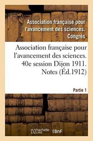 Association Française Pour l'Avancement Des Sciences. 40e Session Dijon 1911. Notes Partie 1 de ""