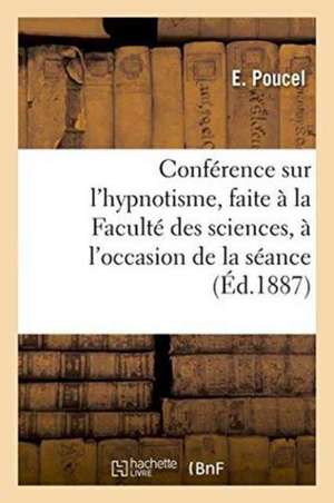 Conférence Sur l'Hypnotisme, Faite À La Faculté Des Sciences, À l'Occasion de la Séance Solennelle de E. Poucel