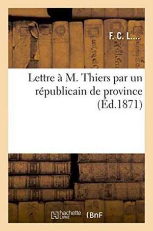 Lettre À M. Thiers Par Un Républicain de Province de ""