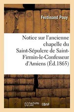 Notice Sur l'Ancienne Chapelle Du St-Sépulcre de St-Firmin-Le-Confesseur d'Amiens de Ferdinand Pouy