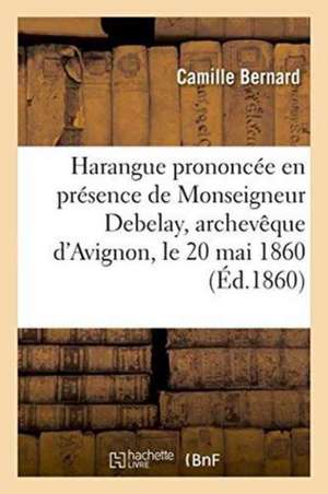 Harangue Prononcée En Présence de Monseigneur Debelay, Archevêque d'Avignon, Le 20 Mai 1860 de Camille Bernard