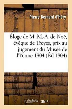 Éloge de M. M.-A. de Noé, Évêque de Troyes, Prix Au Jugement Du Musée de l'Yonne 1804 de Pierre Bernard d'Héry