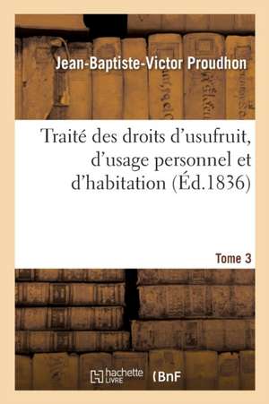 Traité Des Droits d'Usufruit, d'Usage Personnel Et d'Habitation. Tome 3 de Jean-Baptiste-Victor Proudhon