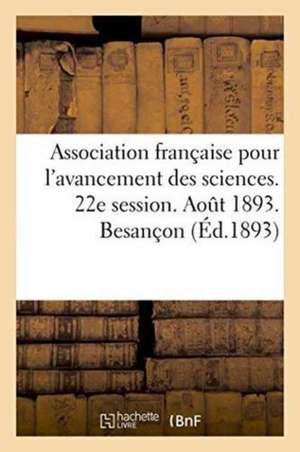 Association Française Pour l'Avancement Des Sciences. 22e Session. Aout 1893. Besançon de ""