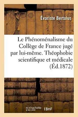 Le Phénoménalisme Du Collège de France Jugé Par Lui-Même. Théophobie Scientifique Et Médicale de Évariste Bertulus