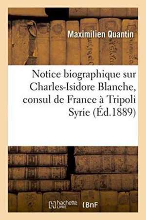 Notice Biographique Sur Charles-Isidore Blanche, Consul de France À Tripoli Syrie de Maximilien Quantin