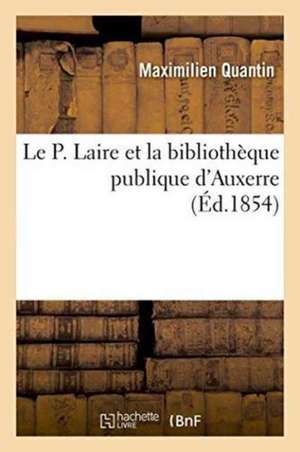 Le P. Laire Et La Bibliothèque Publique d'Auxerre de Maximilien Quantin