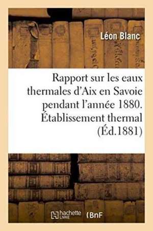 Rapport Sur Les Eaux Thermales d'Aix En Savoie Pendant l'Année 1880. Établissement Thermal de Léon Blanc