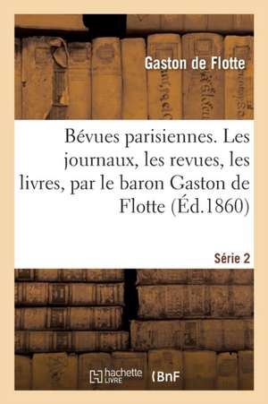 Bévues Parisiennes. Les Journaux, Les Revues, Les Livres, Par Le Baron Gaston de Flotte. Série 2 de Gaston De Flotte