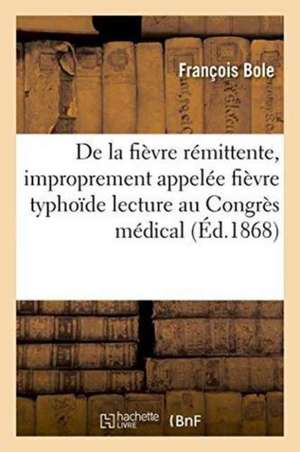 de la Fièvre Rémittente, Improprement Appelée Fièvre Typhoïde Lecture Au Congrès Médical de Paris de François Bole