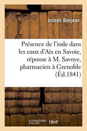 Sur La Présence de l'Iode Dans Les Eaux d'Aix En Savoie, Réponse À M. Savoye, Pharmacien À Grenoble de Joseph Bonjean