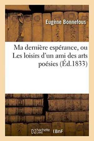 Ma Dernière Espérance, Ou Les Loisirs d'Un Ami Des Arts Poésies de Eugène Bonnefous