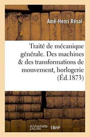 Traité de Mécanique Générale. Des Machines Au Point de Vue Des Transformations de Mouvement de Amé-Henri Résal