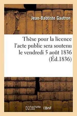 Thèse Pour La Licence l'Acte Public Sera Soutenu Le Vendredi 5 Aout 1836 de Gautron