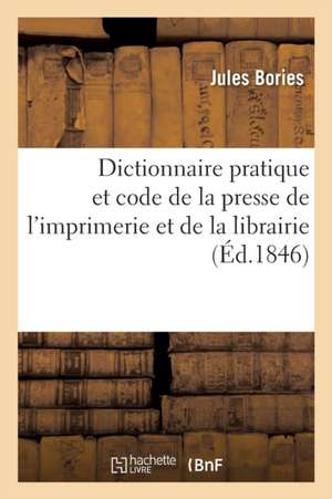 Dictionnaire Pratique Et Code de la Presse de l'Imprimerie Et de la Librairie de Jules Bories