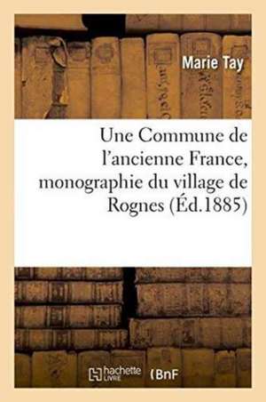 Une Commune de l'Ancienne France, Monographie Du Village de Rognes de Marie Tay