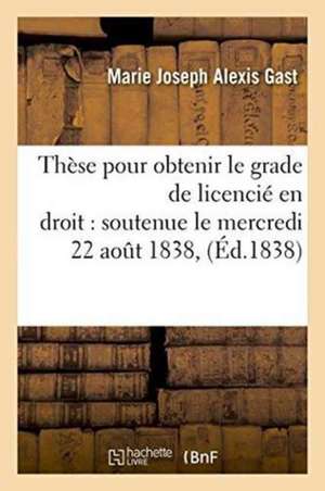 Thèse Pour Obtenir Le Grade de Licencié En Droit Soutenue Le Mercredi 22 Aout 1838 de Gast