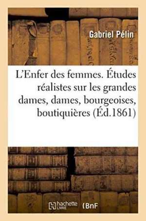 L'Enfer Des Femmes. Études Réalistes Sur Les Grandes Dames, Bourgeoises, Boutiquières de Pélin