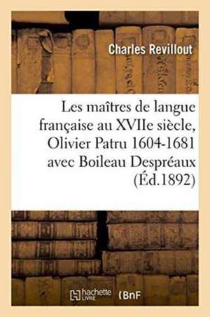 Les Maîtres de Langue Française Au Xviie Siècle: Olivier Patru 1604-1681 Avec Boileau Despréaux de Charles Revillout