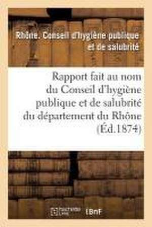 Rapport Fait Au Nom Du Conseil d'Hygiène Publique Et de Salubrité Du Département Du Rhône de Rhône