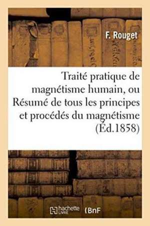 Traité Pratique de Magnétisme Humain, Ou Résumé de Tous Les Principes Et Procédés Du Magnétisme de F. Rouget