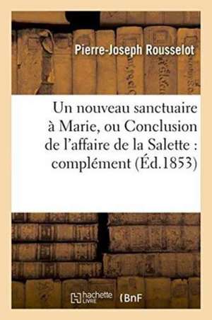 Un Nouveau Sanctuaire À Marie, Ou Conclusion de l'Affaire de la Salette: Complément de Pierre-Joseph Rousselot