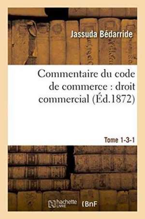 Commentaire Du Code de Commerce: Droit Commercial Tome 1-3-1 de Jassuda Bédarride