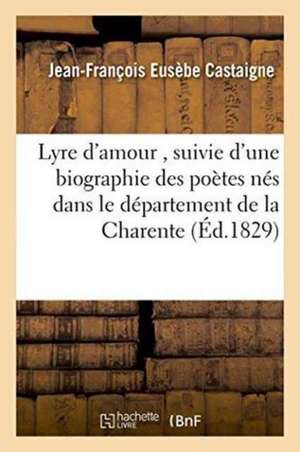 Lyre d'Amour, Suivie d'Une Biographie Des Poètes Nés Dans Le Département de la Charente de Jean-François Eusèbe Castaigne