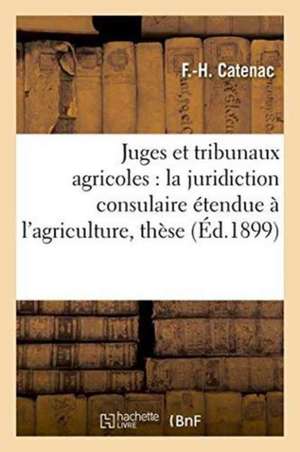 Juges Et Tribunaux Agricoles: La Juridiction Consulaire Étendue À l'Agriculture, Thèse de F. Catenac