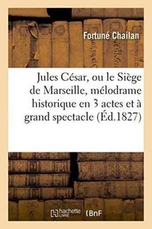 Jules César, Ou Le Siège de Marseille, Mélodrame Historique En 3 Actes Et À Grand Spectacle de Fortuné Chailan