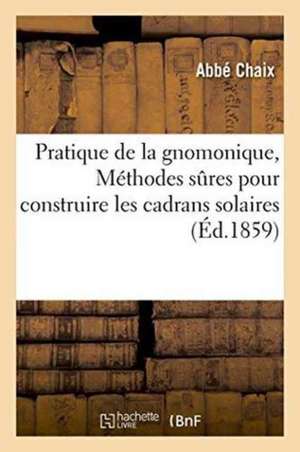 Pratique de la Gnomonique, Ou Méthodes Sures Pour Construire Les Cadrans Solaires de Chaix