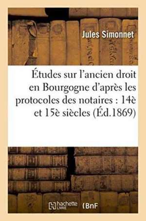 Études Sur l'Ancien Droit En Bourgogne d'Après Les Protocoles Des Notaires, 14 Et 15 Siècles de Jules Simonnet