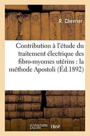 Contribution À l'Étude Du Traitement Électrique Des Fibro-Myomes Utérins Par La Méthode Apostoli de R. Chevrier