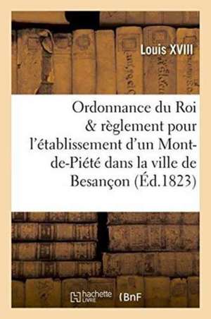 Ordonnance Du Roi Et Règlement Pour l'Établissement d'Un Mont-De-Piété Dans La Ville de Besançon de Louis XVIII