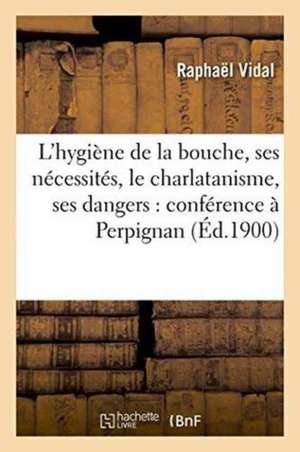 L'Hygiène de la Bouche, Ses Nécessités, Le Charlatanisme, Ses Dangers: Conférence À Perpignan de V. I. Dal