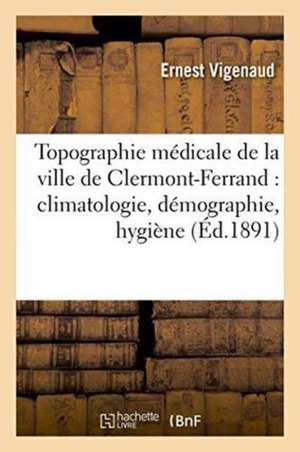 Topographie Médicale de la Ville de Clermont-Ferrand: Climatologie, Démographie, Hygiène de Ernest Vigenaud