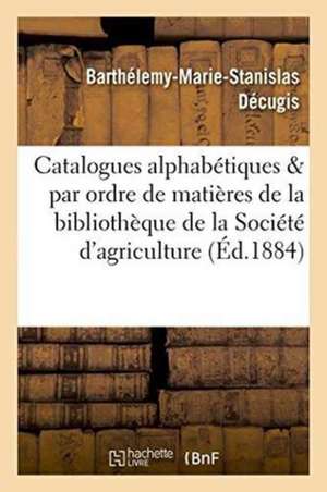 Catalogues Alphabétiques Et Par Ordre de Matières de la Bibliothèque de la Société d'Agriculture de Décugis